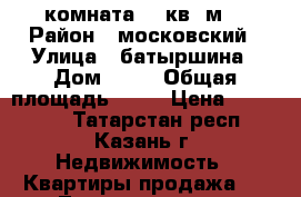 комната 14 кв. м. › Район ­ московский › Улица ­ батыршина › Дом ­ 23 › Общая площадь ­ 14 › Цена ­ 970 000 - Татарстан респ., Казань г. Недвижимость » Квартиры продажа   . Татарстан респ.